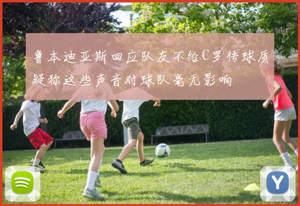 鲁本迪亚斯回应队友不给C罗传球质疑称这些声音对球队毫无影响