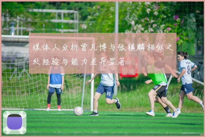 媒体人分析曾凡博与张镇麟相似之处经验与能力差异显著