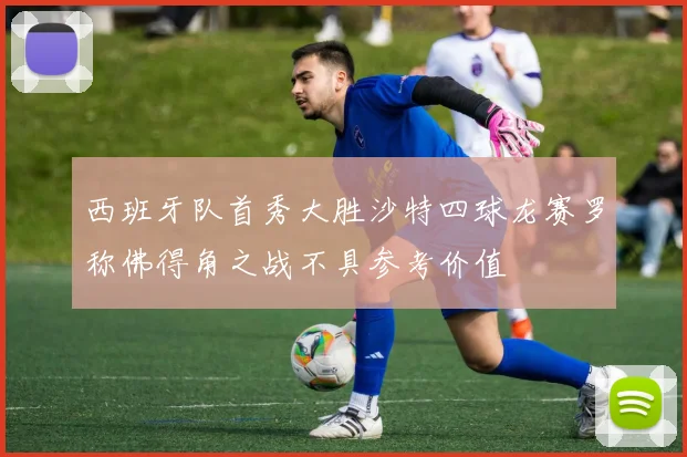 西班牙队首秀大胜沙特四球龙赛罗称佛得角之战不具参考价值