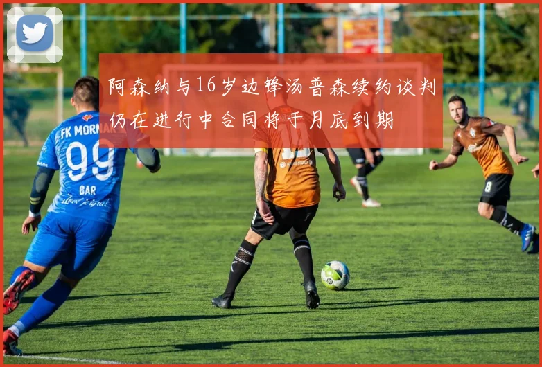 阿森纳与16岁边锋汤普森续约谈判仍在进行中合同将于月底到期