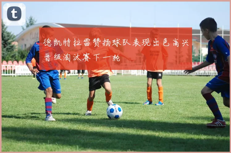 德凯特拉雷赞扬球队表现出色高兴晋级淘汰赛下一轮