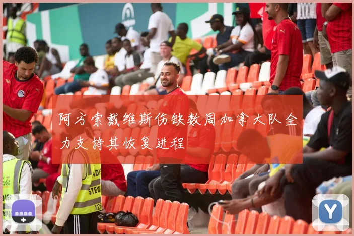 阿方索戴维斯伤缺数周加拿大队全力支持其恢复进程