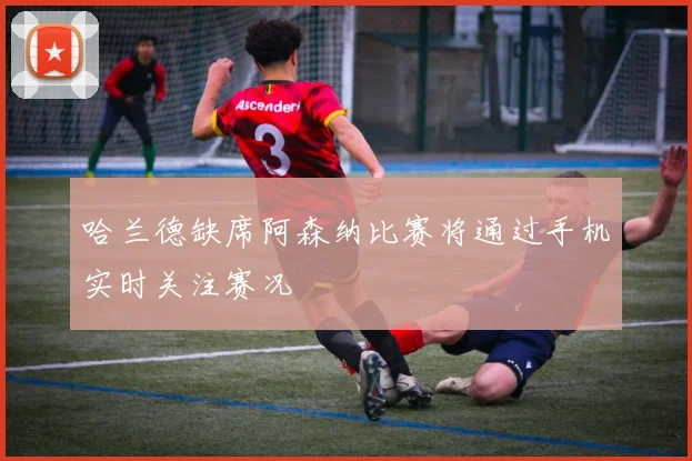哈兰德缺席阿森纳比赛将通过手机实时关注赛况