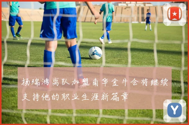 杨瑞鸿离队加盟南华金牛会将继续支持他的职业生涯新篇章