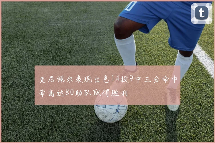 克尼佩尔表现出色14投9中三分命中率高达80助队取得胜利