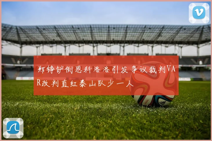郑铮铲倒恩科洛洛引发争议裁判VAR改判直红泰山队少一人