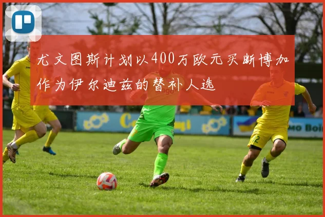 尤文图斯计划以400万欧元买断博加作为伊尔迪兹的替补人选