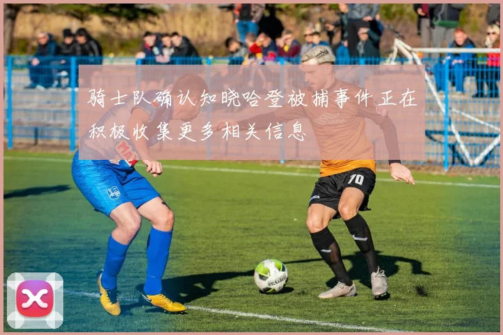 骑士队确认知晓哈登被捕事件正在积极收集更多相关信息