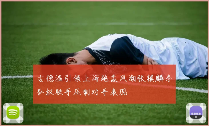古德温引领上海跑轰风潮张镇麟李弘权联手压制对手表现