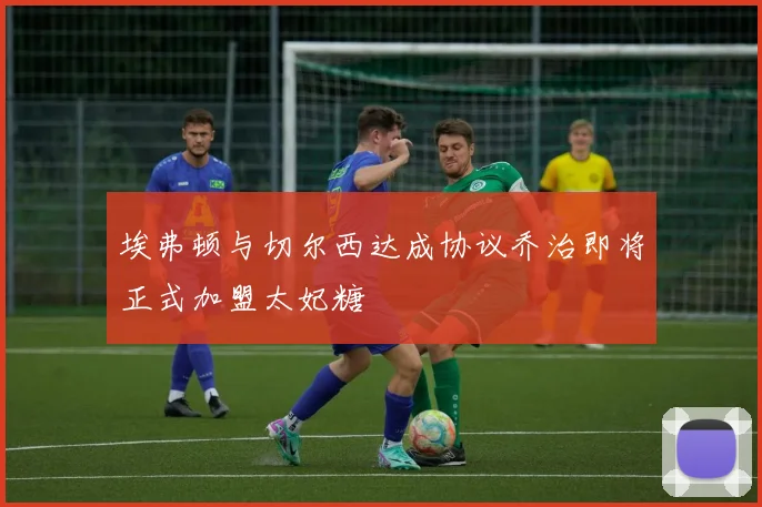 埃弗顿与切尔西达成协议乔治即将正式加盟太妃糖