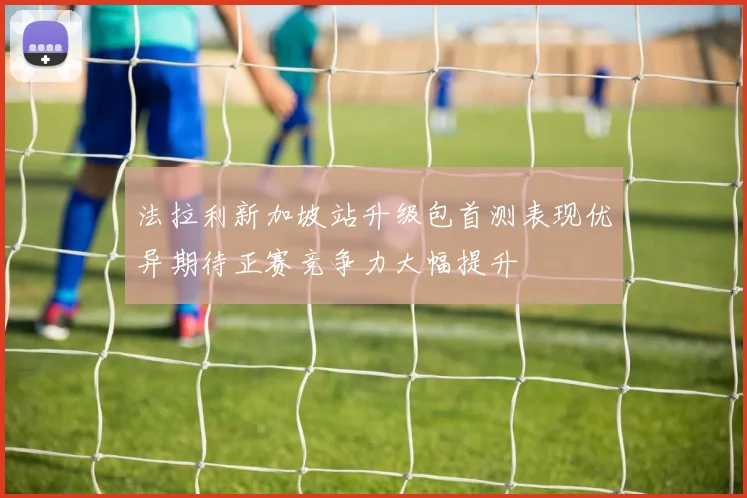 法拉利新加坡站升级包首测表现优异期待正赛竞争力大幅提升