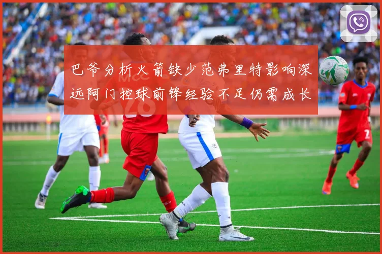 巴爷分析火箭缺少范弗里特影响深远阿门控球前锋经验不足仍需成长