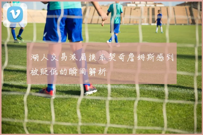 湖人交易浓眉换东契奇詹姆斯感到被贬低的瞬间解析