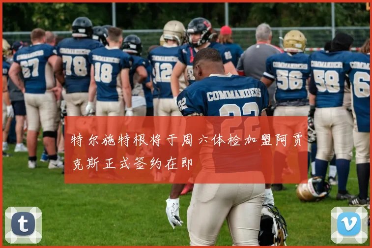 特尔施特根将于周六体检加盟阿贾克斯正式签约在即