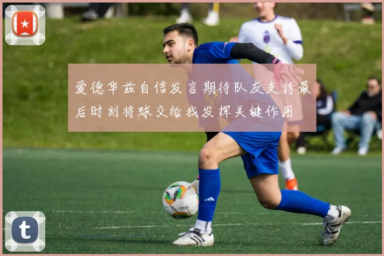 爱德华兹自信发言期待队友支持最后时刻将球交给我发挥关键作用