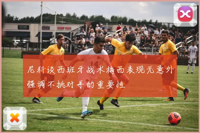 尼科谈西班牙战术梅西表现无意外强调不挑对手的重要性