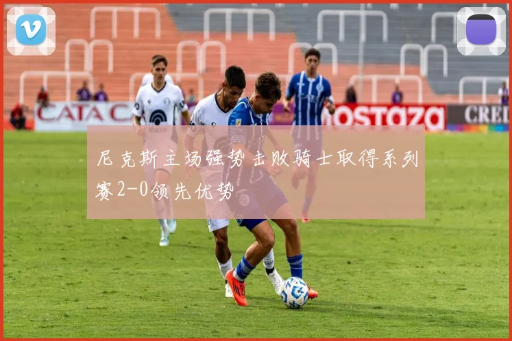 尼克斯主场强势击败骑士取得系列赛2-0领先优势
