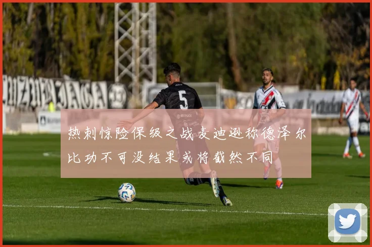 热刺惊险保级之战麦迪逊称德泽尔比功不可没结果或将截然不同