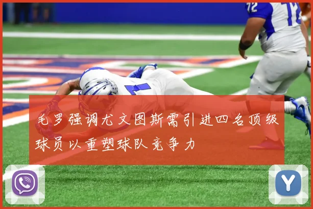 毛罗强调尤文图斯需引进四名顶级球员以重塑球队竞争力