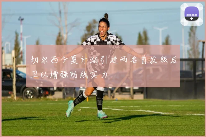 切尔西今夏计划引进两名首发级后卫以增强防线实力