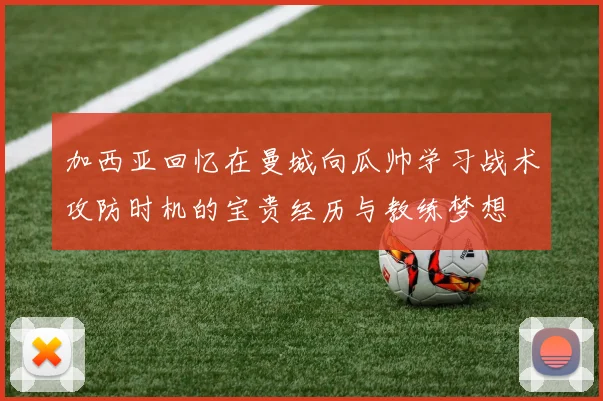 加西亚回忆在曼城向瓜帅学习战术攻防时机的宝贵经历与教练梦想
