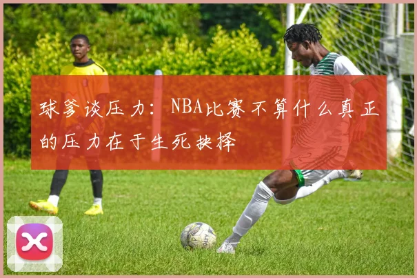球爹谈压力：NBA比赛不算什么真正的压力在于生死抉择