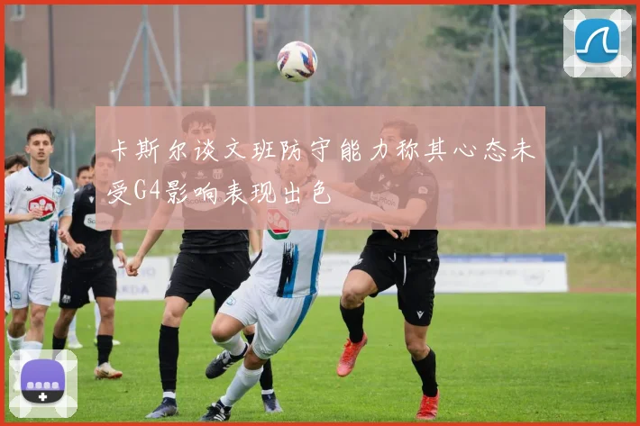 卡斯尔谈文班防守能力称其心态未受G4影响表现出色
