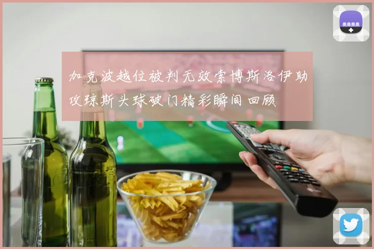 加克波越位被判无效索博斯洛伊助攻琼斯头球破门精彩瞬间回顾