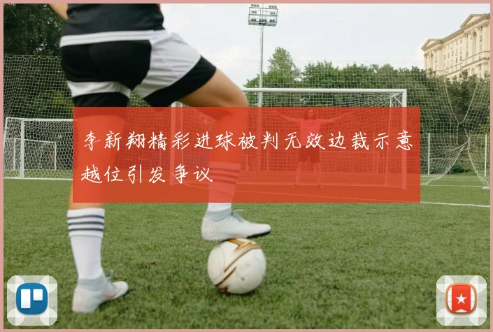 李新翔精彩进球被判无效边裁示意越位引发争议