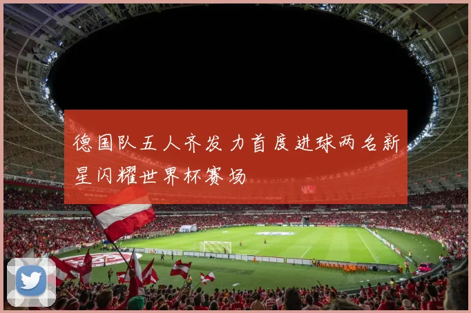 德国队五人齐发力首度进球两名新星闪耀世界杯赛场