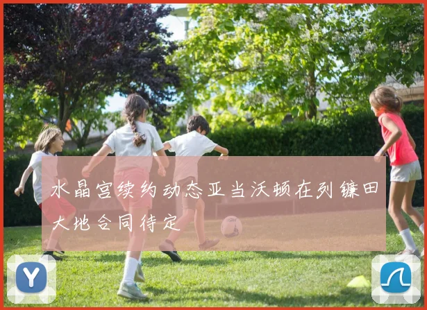 水晶宫续约动态亚当沃顿在列镰田大地合同待定