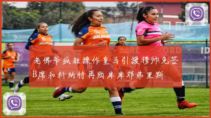 老佛爷疯狂操作皇马引援穆帅免签B席和科纳特再购库库邓弗里斯